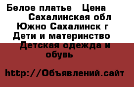 Белое платье › Цена ­ 2 000 - Сахалинская обл., Южно-Сахалинск г. Дети и материнство » Детская одежда и обувь   